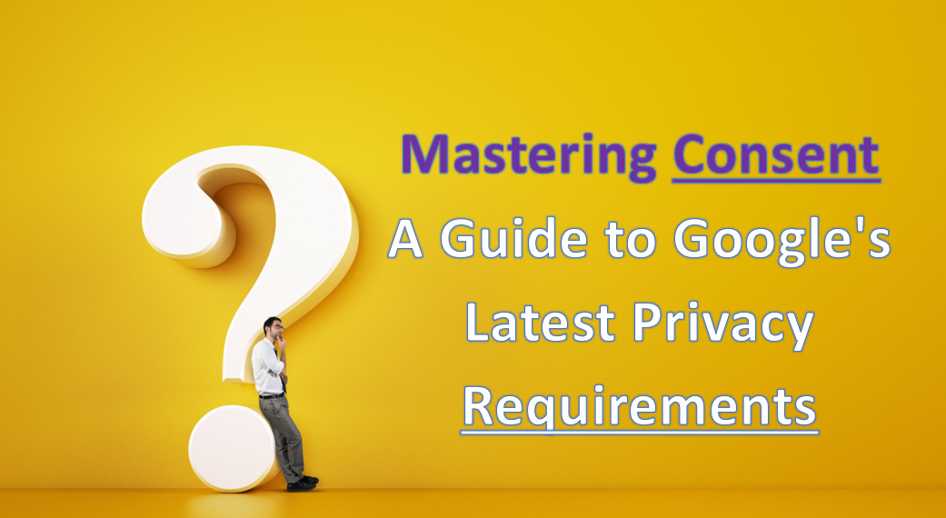 Mastering Consent: A Guide to Google’s Latest Privacy Requirements